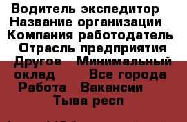 Водитель-экспедитор › Название организации ­ Компания-работодатель › Отрасль предприятия ­ Другое › Минимальный оклад ­ 1 - Все города Работа » Вакансии   . Тыва респ.